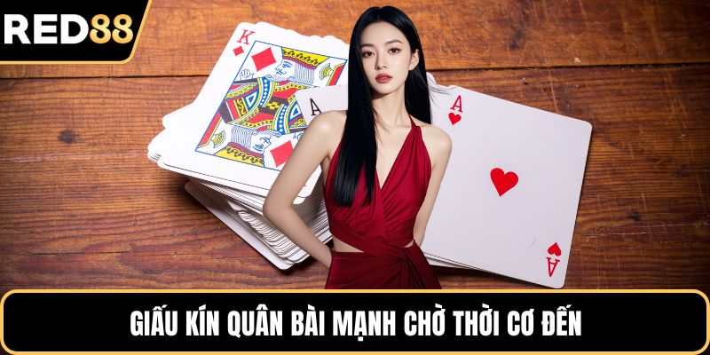 Giấu kín quân bài mạnh chờ thời cơ đến
